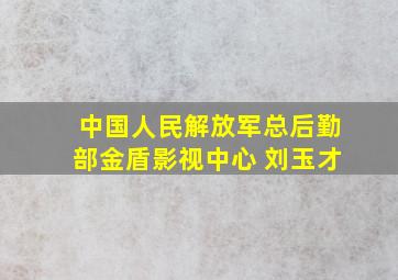 中国人民解放军总后勤部金盾影视中心 刘玉才